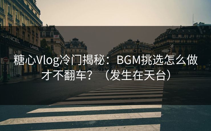 糖心Vlog冷门揭秘：BGM挑选怎么做才不翻车？（发生在天台）