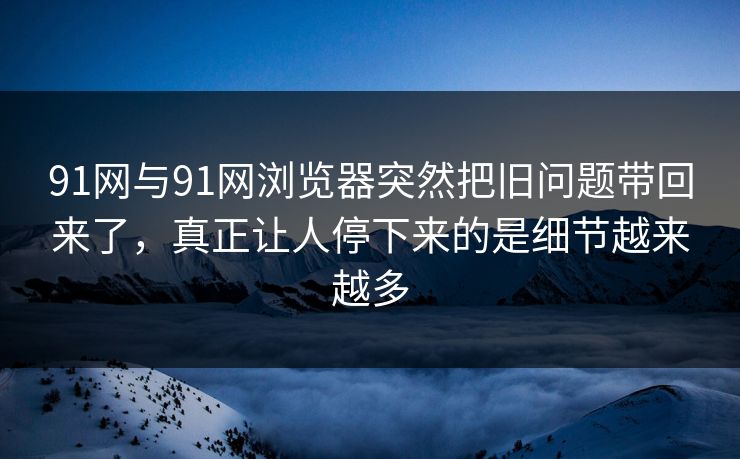 91网与91网浏览器突然把旧问题带回来了,真正让人停下来的是细节越来越多 91网与91网浏览器突然把旧问题带回来了,真正让人停下来的是细节越来越多