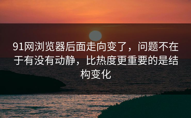 91网浏览器后面走向变了，问题不在于有没有动静，比热度更重要的是结构变化