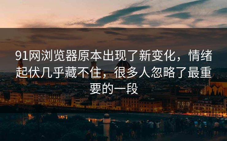91网浏览器原本出现了新变化，情绪起伏几乎藏不住，很多人忽略了最重要的一段