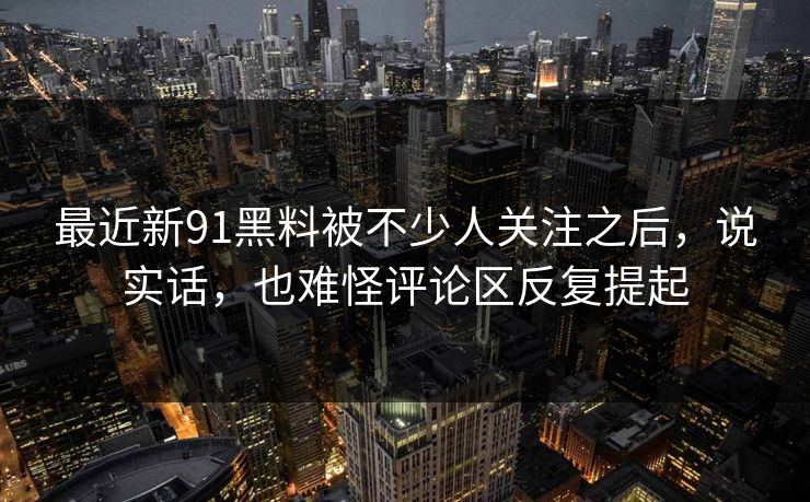 最近新91黑料被不少人关注之后，说实话，也难怪评论区反复提起