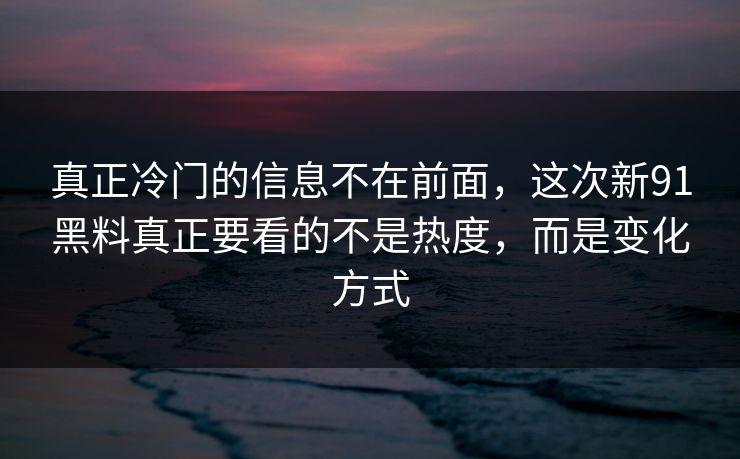 真正冷门的信息不在前面，这次新91黑料真正要看的不是热度，而是变化方式
