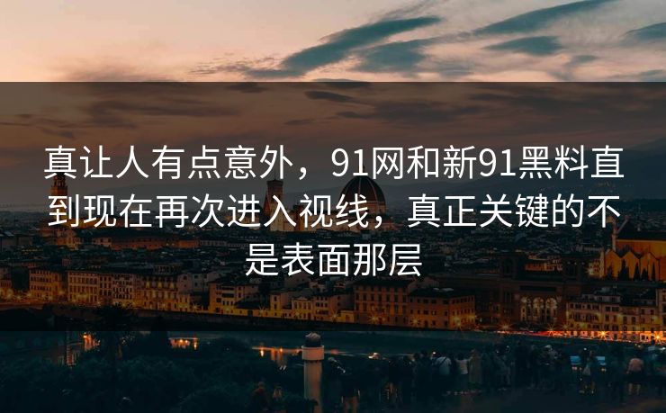 真让人有点意外，91网和新91黑料直到现在再次进入视线，真正关键的不是表面那层