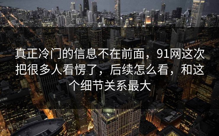 真正冷门的信息不在前面，91网这次把很多人看愣了，后续怎么看，和这个细节关系最大