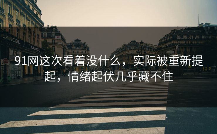 91网这次看着没什么，实际被重新提起，情绪起伏几乎藏不住