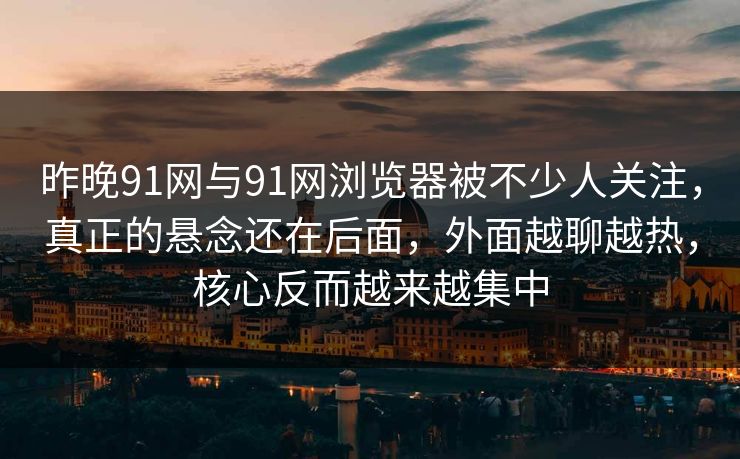昨晚91网与91网浏览器被不少人关注，真正的悬念还在后面，外面越聊越热，核心反而越来越集中