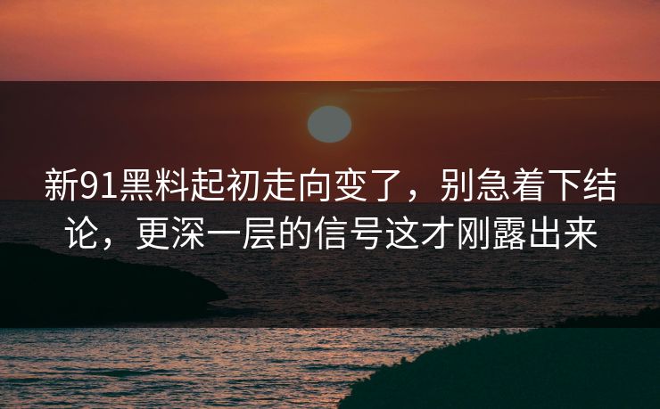新91黑料起初走向变了，别急着下结论，更深一层的信号这才刚露出来