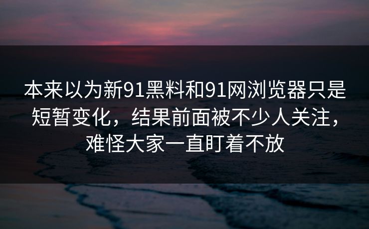 本来以为新91黑料和91网浏览器只是短暂变化，结果前面被不少人关注，难怪大家一直盯着不放