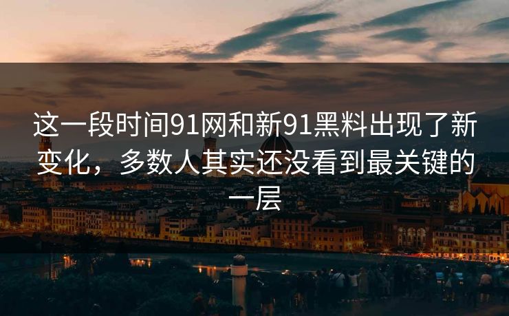 这一段时间91网和新91黑料出现了新变化，多数人其实还没看到最关键的一层