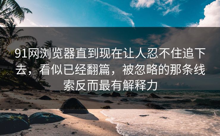 91网浏览器直到现在让人忍不住追下去，看似已经翻篇，被忽略的那条线索反而最有解释力