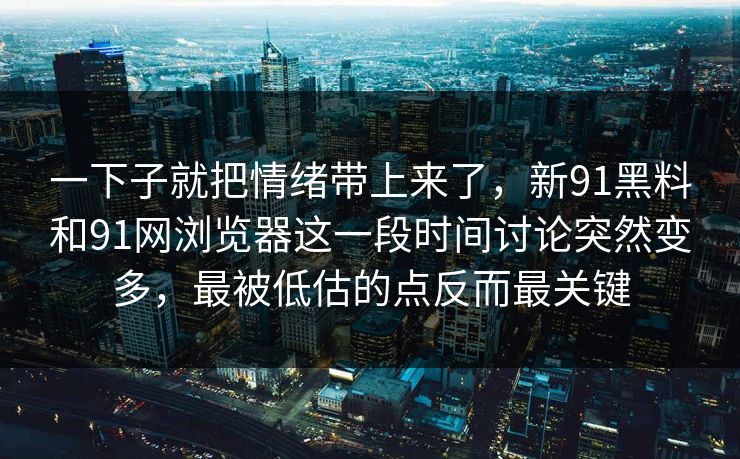 一下子就把情绪带上来了，新91黑料和91网浏览器这一段时间讨论突然变多，最被低估的点反而最关键