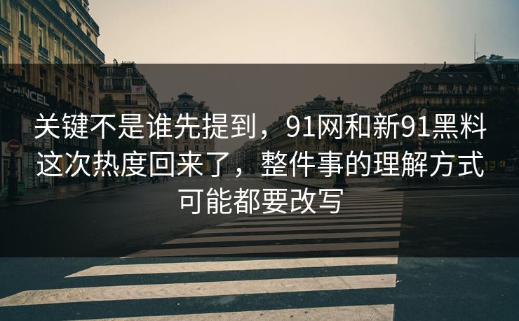 关键不是谁先提到，91网和新91黑料这次热度回来了，整件事的理解方式可能都要改写