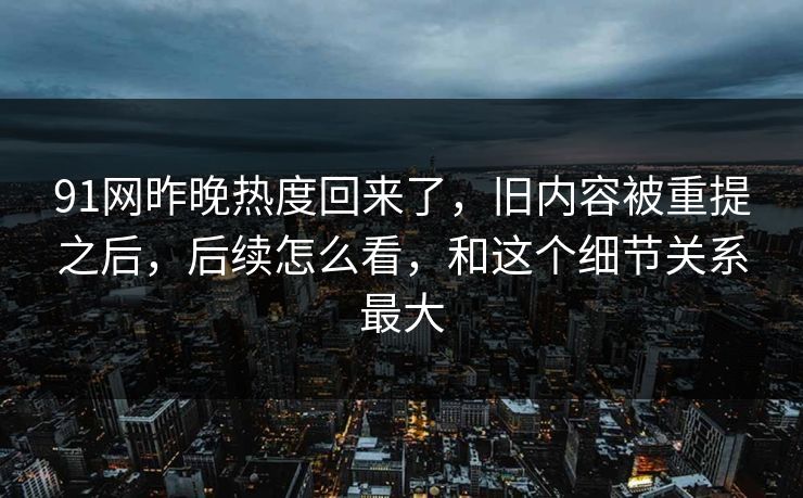 91网昨晚热度回来了，旧内容被重提之后，后续怎么看，和这个细节关系最大