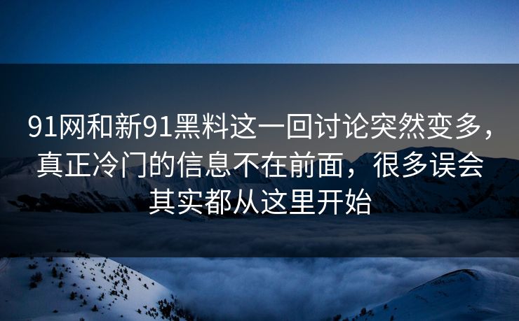 91网和新91黑料这一回讨论突然变多，真正冷门的信息不在前面，很多误会其实都从这里开始