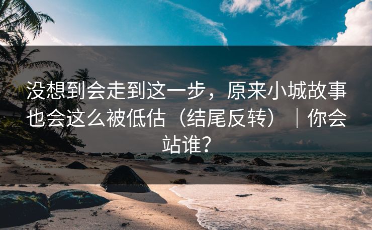 没想到会走到这一步，原来小城故事也会这么被低估（结尾反转）｜你会站谁？