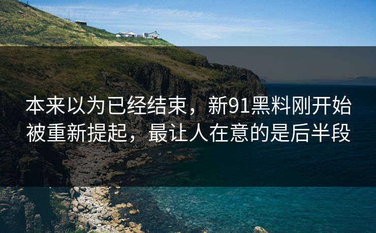 本来以为已经结束，新91黑料刚开始被重新提起，最让人在意的是后半段