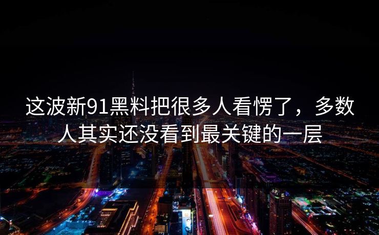 这波新91黑料把很多人看愣了，多数人其实还没看到最关键的一层
