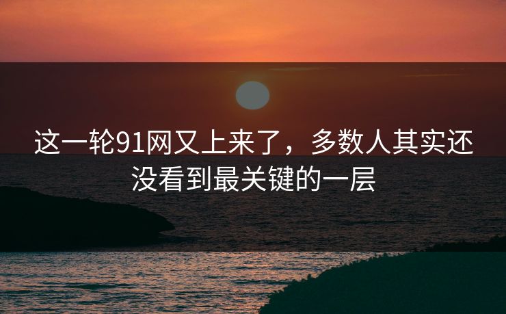 这一轮91网又上来了，多数人其实还没看到最关键的一层