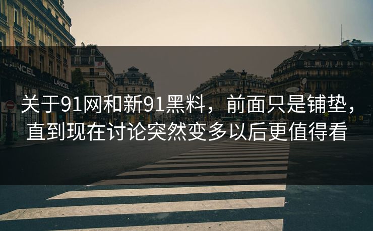 关于91网和新91黑料，前面只是铺垫，直到现在讨论突然变多以后更值得看