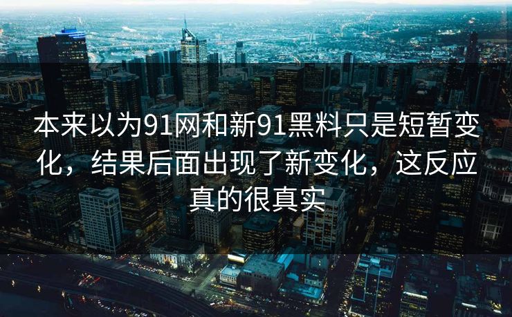 本来以为91网和新91黑料只是短暂变化，结果后面出现了新变化，这反应真的很真实