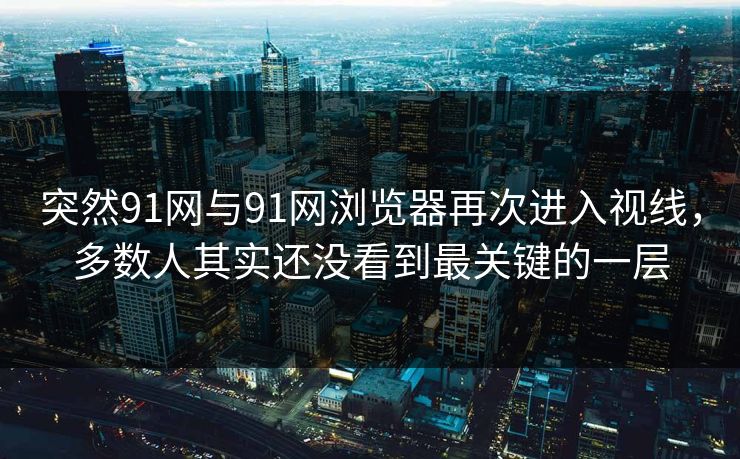 突然91网与91网浏览器再次进入视线,多数人其实还没看到最关键的一层 突然91网与91网浏览器再次进入视线,多数人其实还没看到最关键的一层