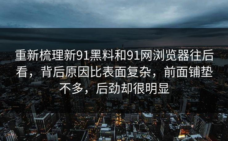 重新梳理新91黑料和91网浏览器往后看,背后原因比表面复杂,前面铺垫不多,后劲却很明显 重新梳理新91黑料和91网浏览器往后看,背后原因比表面复杂,前面铺垫不多,后劲却很明显