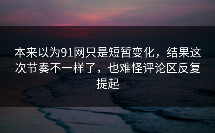 本来以为91网只是短暂变化,结果这次节奏不一样了,也难怪评论区反复提起 本来以为91网只是短暂变化,结果这次节奏不一样了,也难怪评论区反复提起
