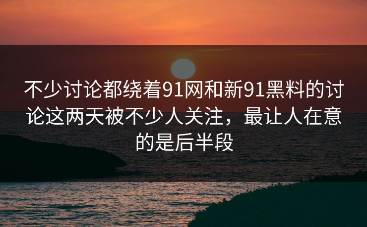 不少讨论都绕着91网和新91黑料的讨论这两天被不少人关注,最让人在意的是后半段 不少讨论都绕着91网和新91黑料的讨论这两天被不少人关注,最让人在意的是后半段