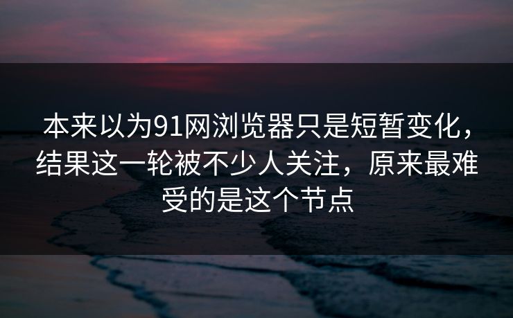 本来以为91网浏览器只是短暂变化，结果这一轮被不少人关注，原来最难受的是这个节点