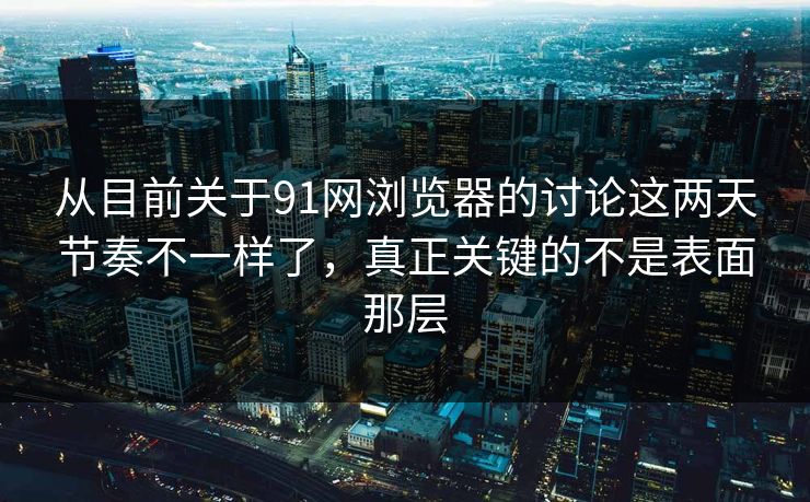 从目前关于91网浏览器的讨论这两天节奏不一样了，真正关键的不是表面那层