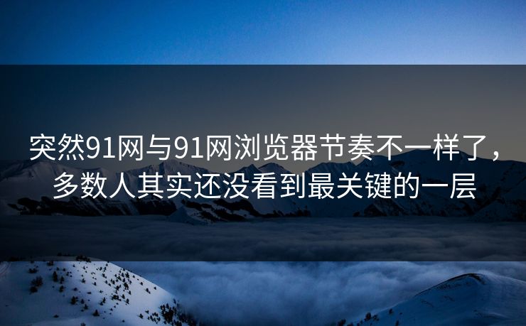 突然91网与91网浏览器节奏不一样了,多数人其实还没看到最关键的一层 突然91网与91网浏览器节奏不一样了,多数人其实还没看到最关键的一层