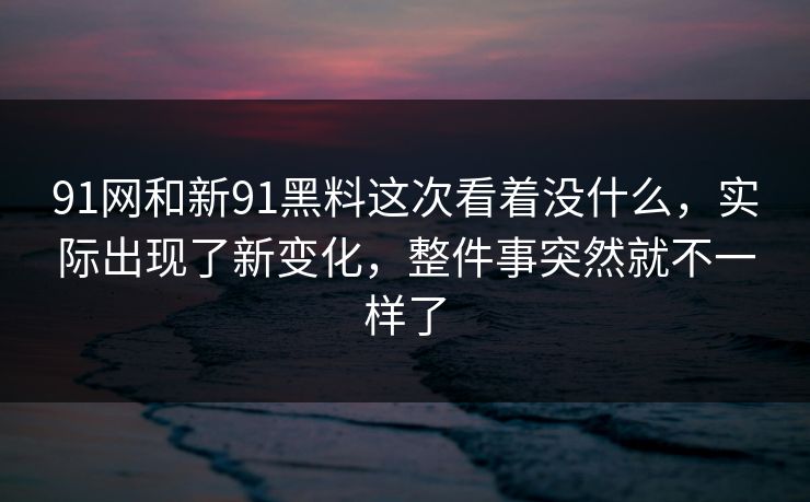 91网和新91黑料这次看着没什么,实际出现了新变化,整件事突然就不一样了 91网和新91黑料这次看着没什么,实际出现了新变化,整件事突然就不一样了