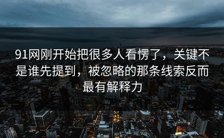 91网刚开始把很多人看愣了,关键不是谁先提到,被忽略的那条线索反而最有解释力 91网刚开始把很多人看愣了,关键不是谁先提到,被忽略的那条线索反而最有解释力