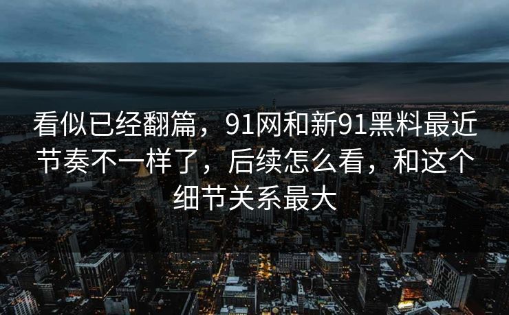 看似已经翻篇,91网和新91黑料最近节奏不一样了,后续怎么看,和这个细节关系最大 看似已经翻篇,91网和新91黑料最近节奏不一样了,后续怎么看,和这个细节关系最大