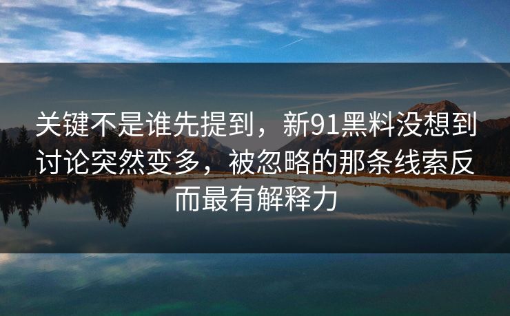 关键不是谁先提到,新91黑料没想到讨论突然变多,被忽略的那条线索反而最有解释力 关键不是谁先提到,新91黑料没想到讨论突然变多,被忽略的那条线索反而最有解释力