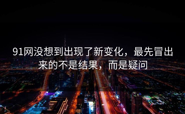 91网没想到出现了新变化,最先冒出来的不是结果,而是疑问 91网没想到出现了新变化,最先冒出来的不是结果,而是疑问