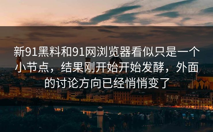 新91黑料和91网浏览器看似只是一个小节点,结果刚开始开始发酵,外面的讨论方向已经悄悄变了 新91黑料和91网浏览器看似只是一个小节点,结果刚开始开始发酵,外面的讨论方向已经悄悄变了