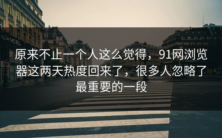 原来不止一个人这么觉得,91网浏览器这两天热度回来了,很多人忽略了最重要的一段 原来不止一个人这么觉得,91网浏览器这两天热度回来了,很多人忽略了最重要的一段