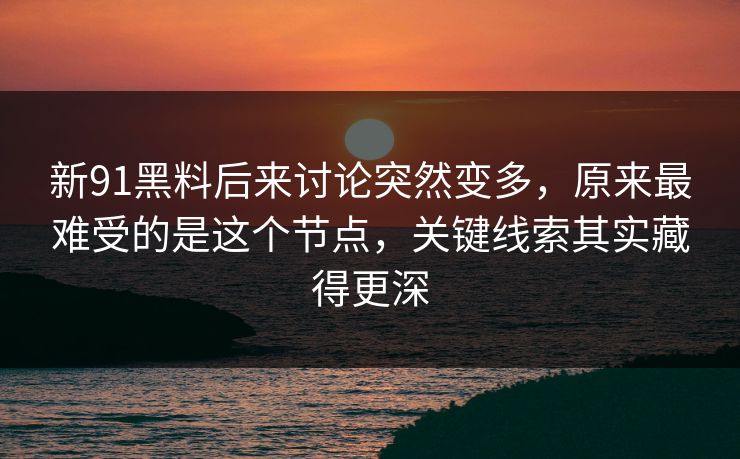 新91黑料后来讨论突然变多,原来最难受的是这个节点,关键线索其实藏得更深 新91黑料后来讨论突然变多,原来最难受的是这个节点,关键线索其实藏得更深