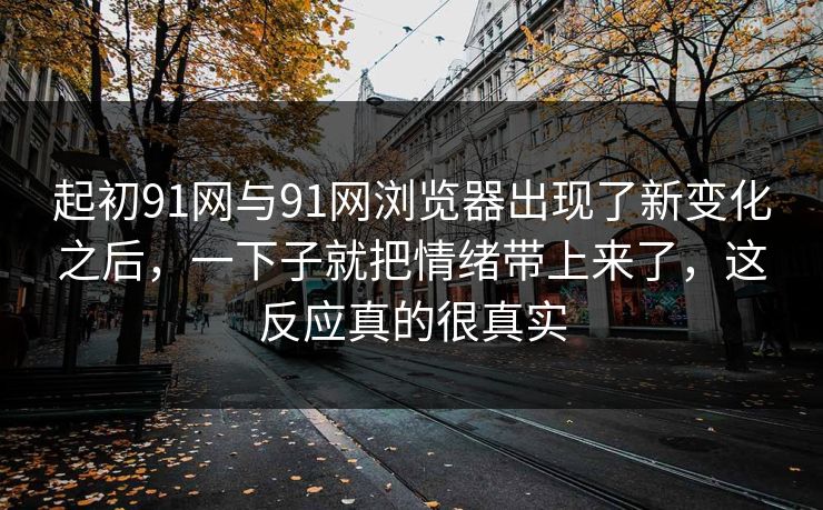 起初91网与91网浏览器出现了新变化之后，一下子就把情绪带上来了，这反应真的很真实