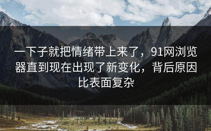 一下子就把情绪带上来了,91网浏览器直到现在出现了新变化,背后原因比表面复杂 一下子就把情绪带上来了,91网浏览器直到现在出现了新变化,背后原因比表面复杂