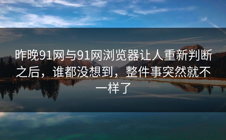 昨晚91网与91网浏览器让人重新判断之后,谁都没想到,整件事突然就不一样了 昨晚91网与91网浏览器让人重新判断之后,谁都没想到,整件事突然就不一样了