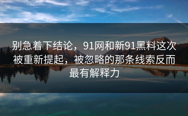 别急着下结论,91网和新91黑料这次被重新提起,被忽略的那条线索反而最有解释力 别急着下结论,91网和新91黑料这次被重新提起,被忽略的那条线索反而最有解释力