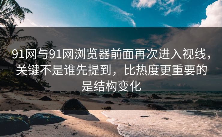 91网与91网浏览器前面再次进入视线,关键不是谁先提到,比热度更重要的是结构变化 91网与91网浏览器前面再次进入视线,关键不是谁先提到,比热度更重要的是结构变化