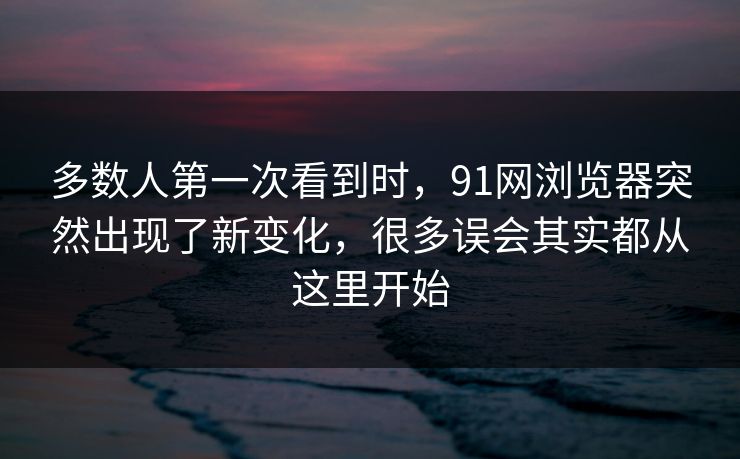 多数人第一次看到时,91网浏览器突然出现了新变化,很多误会其实都从这里开始 多数人第一次看到时,91网浏览器突然出现了新变化,很多误会其实都从这里开始