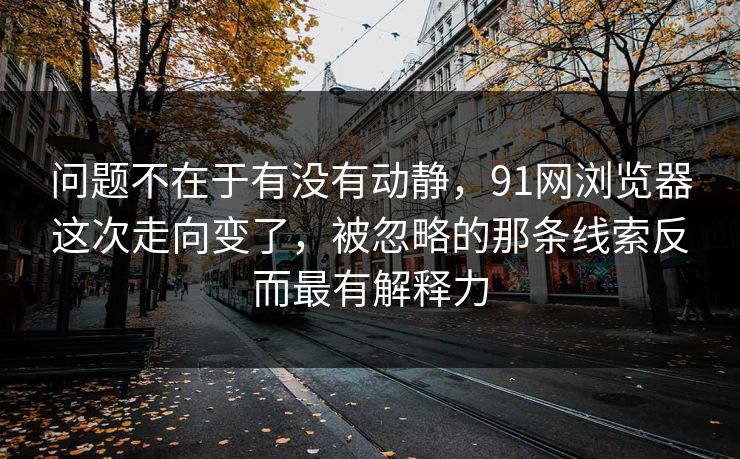 问题不在于有没有动静，91网浏览器这次走向变了，被忽略的那条线索反而最有解释力