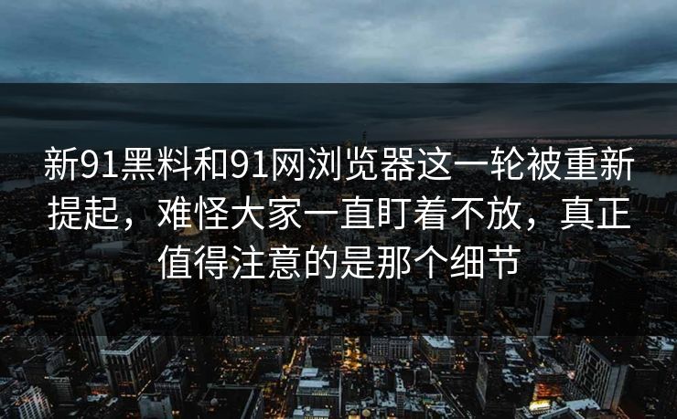 新91黑料和91网浏览器这一轮被重新提起,难怪大家一直盯着不放,真正值得注意的是那个细节 新91黑料和91网浏览器这一轮被重新提起,难怪大家一直盯着不放,真正值得注意的是那个细节
