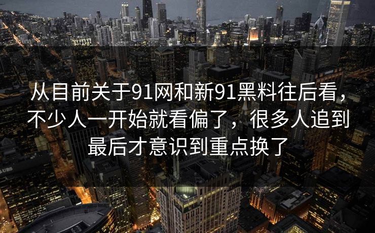 从目前关于91网和新91黑料往后看,不少人一开始就看偏了,很多人追到最后才意识到重点换了 从目前关于91网和新91黑料往后看,不少人一开始就看偏了,很多人追到最后才意识到重点换了