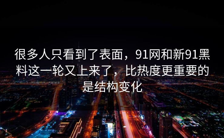 很多人只看到了表面，91网和新91黑料这一轮又上来了，比热度更重要的是结构变化