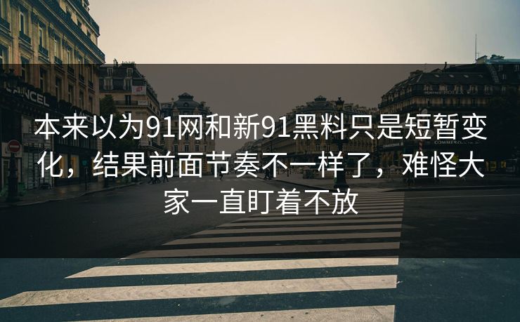 本来以为91网和新91黑料只是短暂变化，结果前面节奏不一样了，难怪大家一直盯着不放